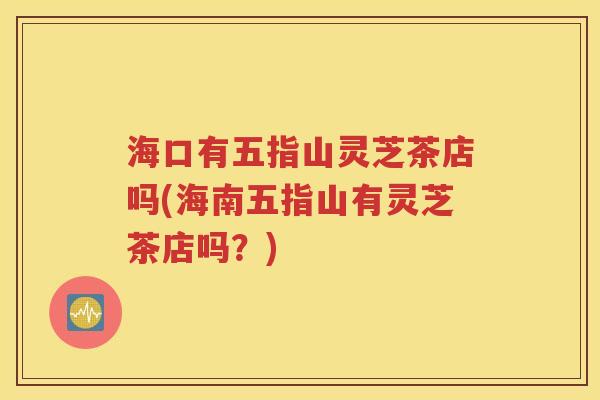 海口有五指山灵芝茶店吗(海南五指山有灵芝茶店吗？)