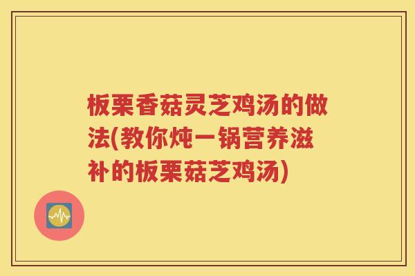 板栗香菇灵芝鸡汤的做法(教你炖一锅营养滋补的板栗菇芝鸡汤)