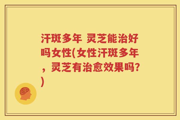 汗斑多年 灵芝能治好吗女性(女性汗斑多年，灵芝有治愈效果吗？)