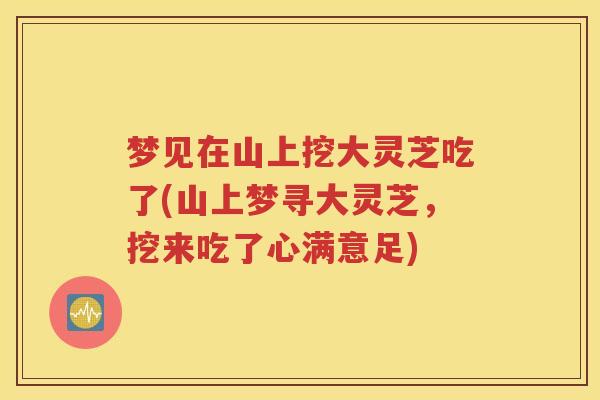 梦见在山上挖大灵芝吃了(山上梦寻大灵芝，挖来吃了心满意足)