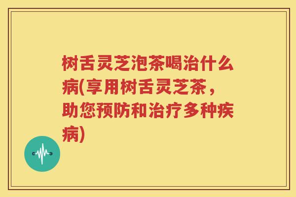 树舌灵芝泡茶喝治什么病(享用树舌灵芝茶，助您预防和治疗多种疾病)