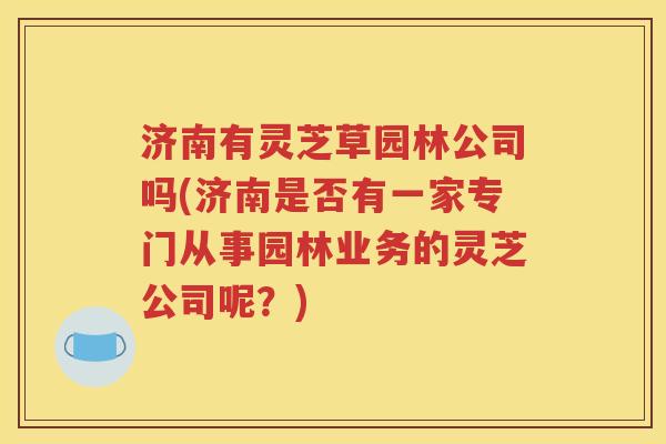 济南有灵芝草园林公司吗(济南是否有一家专门从事园林业务的灵芝公司呢？)