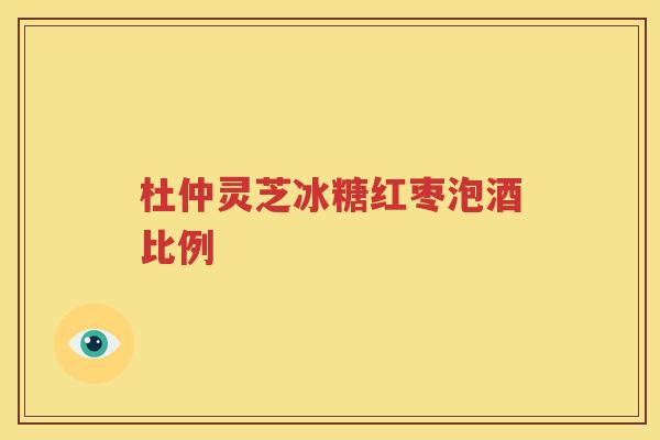 杜仲灵芝冰糖红枣泡酒比例
