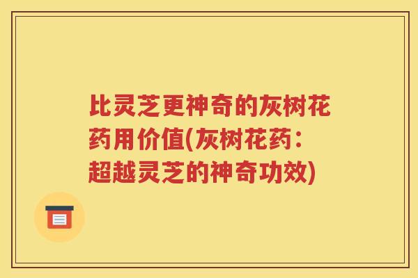 比灵芝更神奇的灰树花药用价值(灰树花药：超越灵芝的神奇功效)