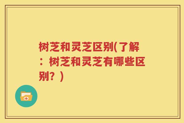 树芝和灵芝区别(了解：树芝和灵芝有哪些区别？)