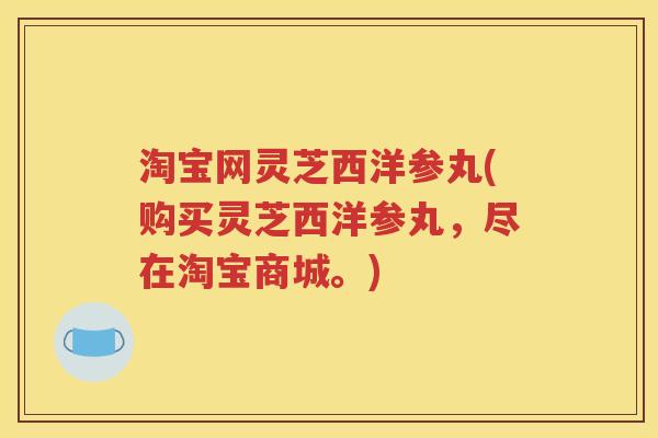 淘宝网灵芝西洋参丸(购买灵芝西洋参丸，尽在淘宝商城。)