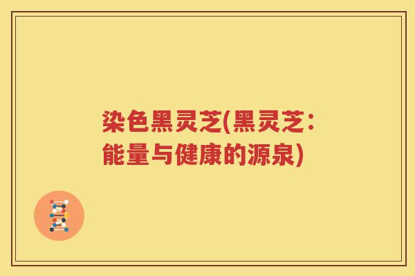染色黑灵芝(黑灵芝：能量与健康的源泉)