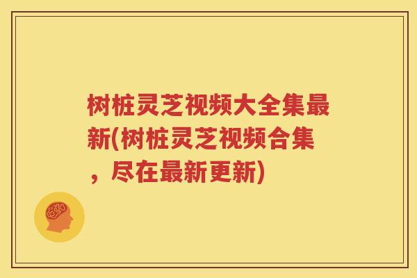 树桩灵芝视频大全集最新(树桩灵芝视频合集，尽在最新更新)