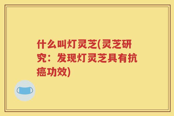 什么叫灯灵芝(灵芝研究：发现灯灵芝具有抗癌功效)