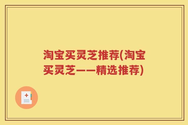 淘宝买灵芝推荐(淘宝买灵芝——精选推荐)
