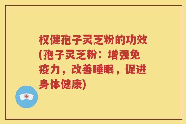 权健孢子灵芝粉的功效(孢子灵芝粉：增强免疫力，改善睡眠，促进身体健康)