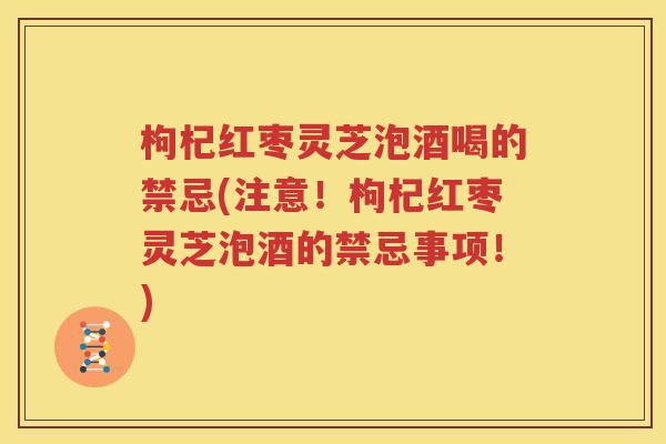枸杞红枣灵芝泡酒喝的禁忌(注意！枸杞红枣灵芝泡酒的禁忌事项！)