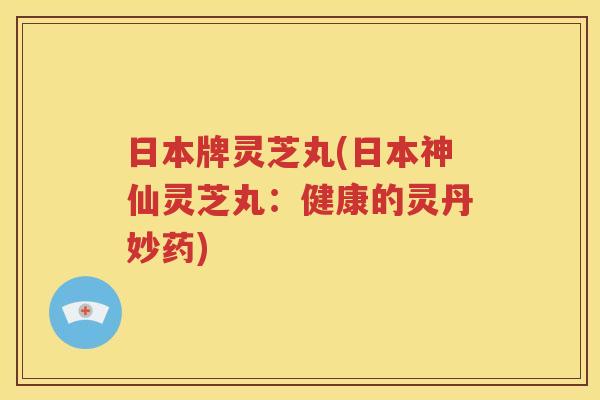 日本牌灵芝丸(日本神仙灵芝丸：健康的灵丹妙药)