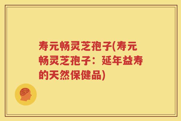 寿元畅灵芝孢子(寿元畅灵芝孢子：延年益寿的天然保健品)