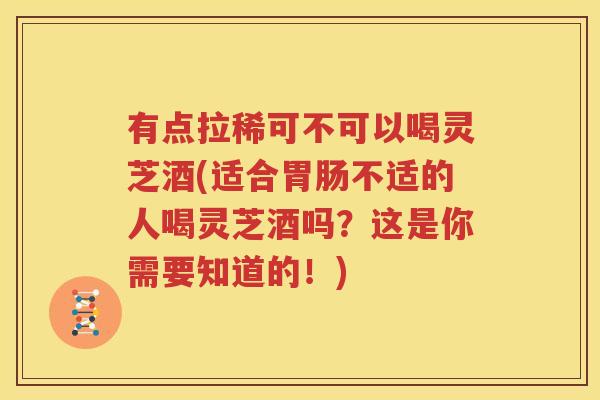 有点拉稀可不可以喝灵芝酒(适合胃肠不适的人喝灵芝酒吗？这是你需要知道的！)