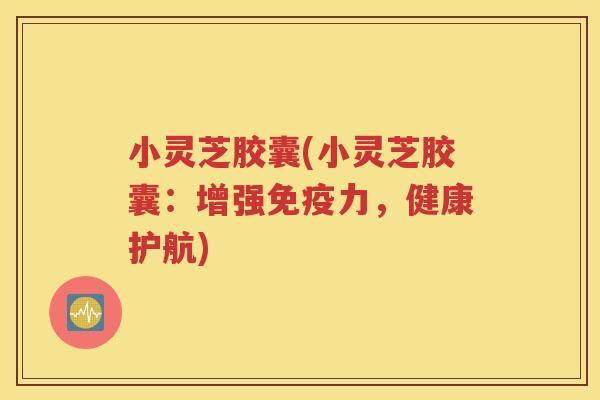 小灵芝胶囊(小灵芝胶囊：增强免疫力，健康护航)
