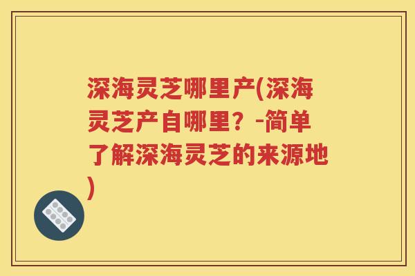 深海灵芝哪里产(深海灵芝产自哪里？-简单了解深海灵芝的来源地)