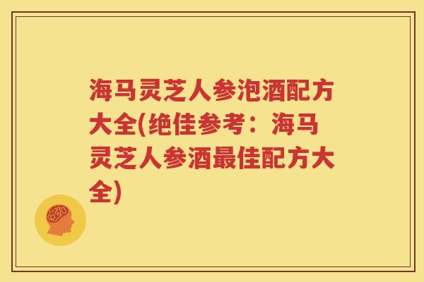 海马灵芝人参泡酒配方大全(绝佳参考：海马灵芝人参酒最佳配方大全)