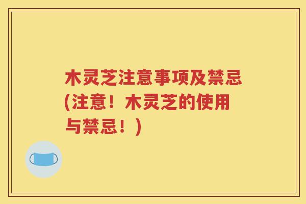 木灵芝注意事项及禁忌(注意！木灵芝的使用与禁忌！)