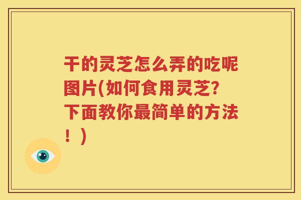干的灵芝怎么弄的吃呢图片(如何食用灵芝？下面教你最简单的方法！)