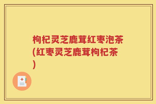 枸杞灵芝鹿茸红枣泡茶(红枣灵芝鹿茸枸杞茶)