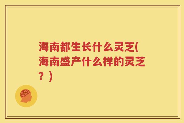 海南都生长什么灵芝(海南盛产什么样的灵芝？)