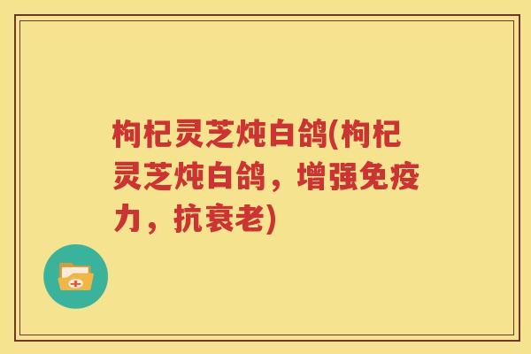 枸杞灵芝炖白鸽(枸杞灵芝炖白鸽，增强免疫力，抗衰老)