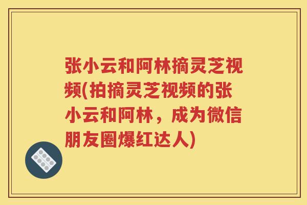 张小云和阿林摘灵芝视频(拍摘灵芝视频的张小云和阿林，成为微信朋友圈爆红达人)
