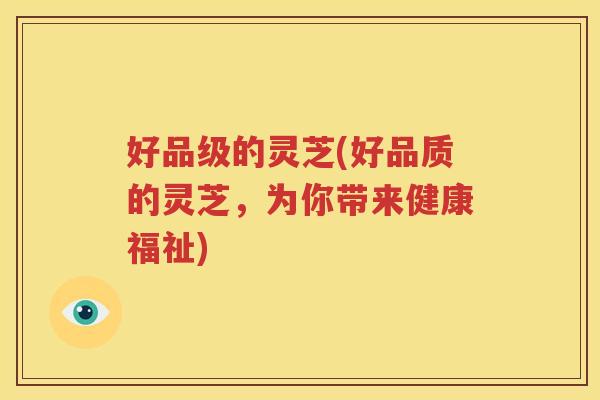 好品级的灵芝(好品质的灵芝，为你带来健康福祉)