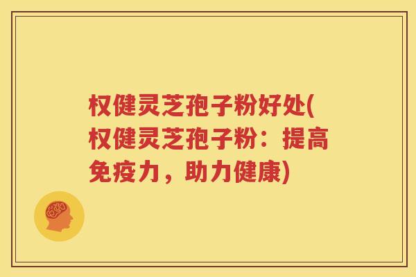 权健灵芝孢子粉好处(权健灵芝孢子粉：提高免疫力，助力健康)