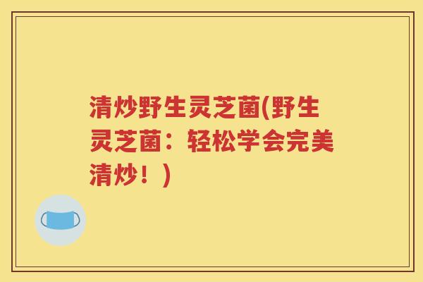 清炒野生灵芝菌(野生灵芝菌：轻松学会完美清炒！)