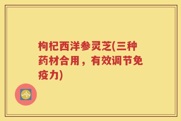 枸杞西洋参灵芝(三种药材合用，有效调节免疫力)