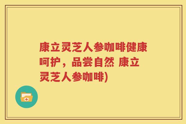 康立灵芝人参咖啡健康呵护，品尝自然 康立灵芝人参咖啡)
