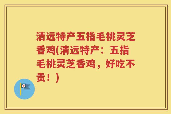清远特产五指毛桃灵芝香鸡(清远特产：五指毛桃灵芝香鸡，好吃不贵！)