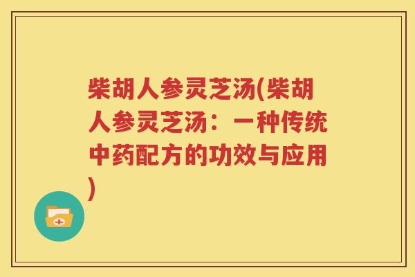 柴胡人参灵芝汤(柴胡人参灵芝汤：一种传统中药配方的功效与应用)