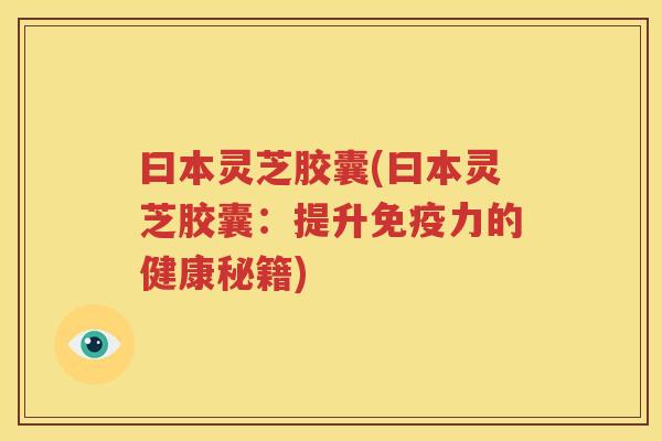 曰本灵芝胶囊(曰本灵芝胶囊：提升免疫力的健康秘籍)
