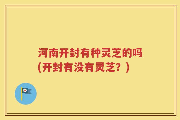 河南开封有种灵芝的吗(开封有没有灵芝？)
