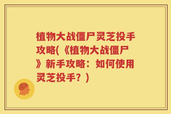 植物大战僵尸灵芝投手攻略(《植物大战僵尸》新手攻略：如何使用灵芝投手？)