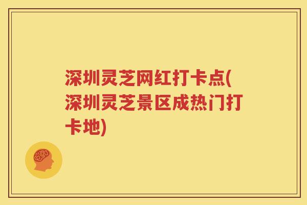 深圳灵芝网红打卡点(深圳灵芝景区成热门打卡地)
