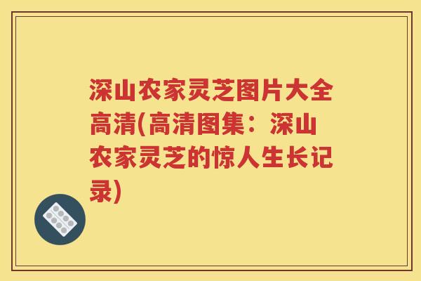 深山农家灵芝图片大全高清(高清图集：深山农家灵芝的惊人生长记录)