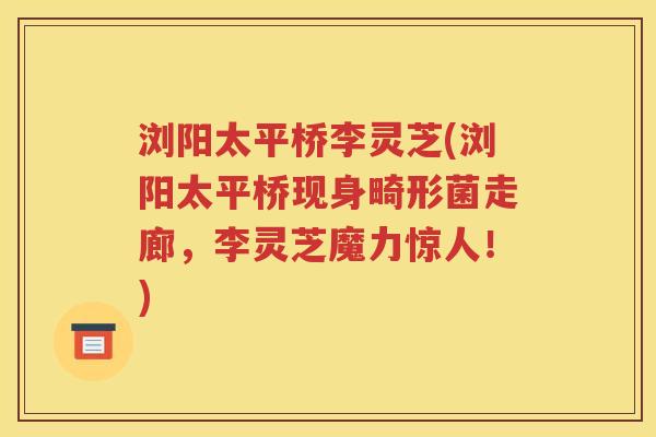 浏阳太平桥李灵芝(浏阳太平桥现身畸形菌走廊，李灵芝魔力惊人！)