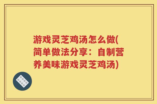 游戏灵芝鸡汤怎么做(简单做法分享：自制营养美味游戏灵芝鸡汤)