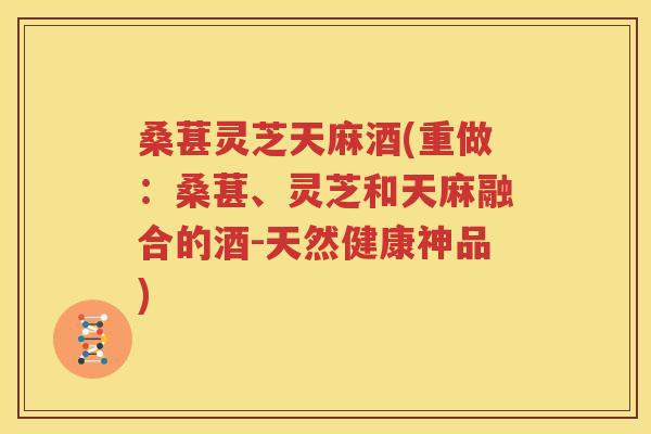 桑葚灵芝天麻酒(重做：桑葚、灵芝和天麻融合的酒-天然健康神品)