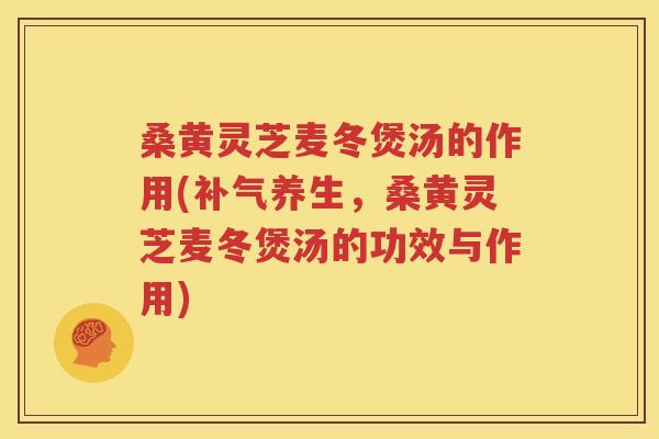 桑黄灵芝麦冬煲汤的作用(补气养生，桑黄灵芝麦冬煲汤的功效与作用)