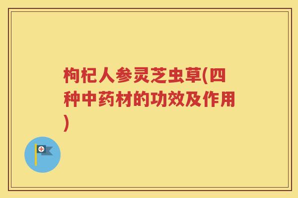 枸杞人参灵芝虫草(四种中药材的功效及作用)