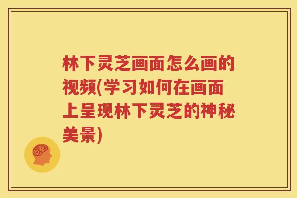 林下灵芝画面怎么画的视频(学习如何在画面上呈现林下灵芝的神秘美景)