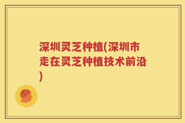 深圳灵芝种植(深圳市走在灵芝种植技术前沿)