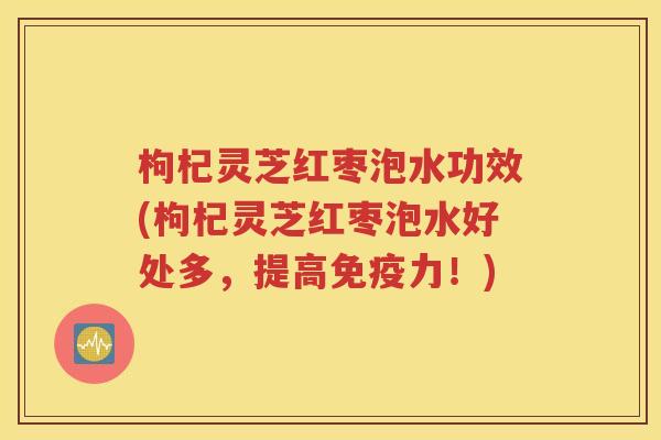 枸杞灵芝红枣泡水功效(枸杞灵芝红枣泡水好处多，提高免疫力！)