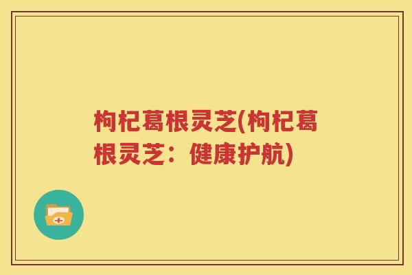 枸杞葛根灵芝(枸杞葛根灵芝：健康护航)