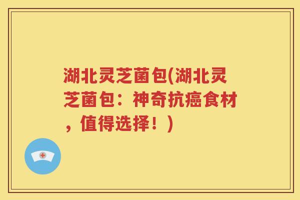 湖北灵芝菌包(湖北灵芝菌包：神奇抗癌食材，值得选择！)